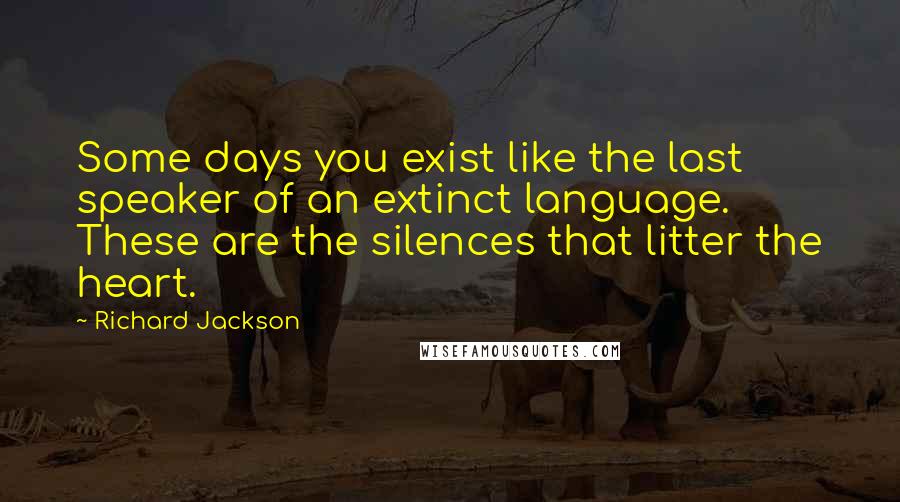 Richard Jackson Quotes: Some days you exist like the last speaker of an extinct language. These are the silences that litter the heart.