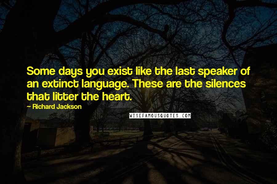 Richard Jackson Quotes: Some days you exist like the last speaker of an extinct language. These are the silences that litter the heart.