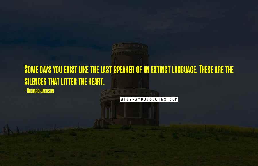 Richard Jackson Quotes: Some days you exist like the last speaker of an extinct language. These are the silences that litter the heart.