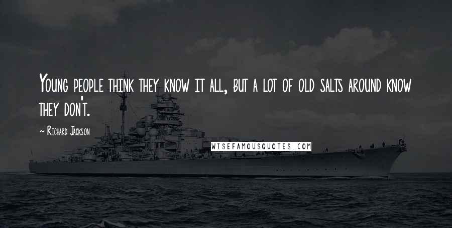 Richard Jackson Quotes: Young people think they know it all, but a lot of old salts around know they don't.