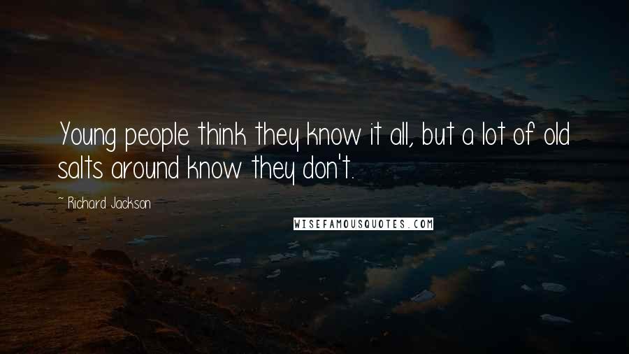 Richard Jackson Quotes: Young people think they know it all, but a lot of old salts around know they don't.