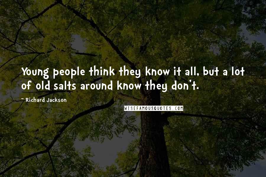 Richard Jackson Quotes: Young people think they know it all, but a lot of old salts around know they don't.