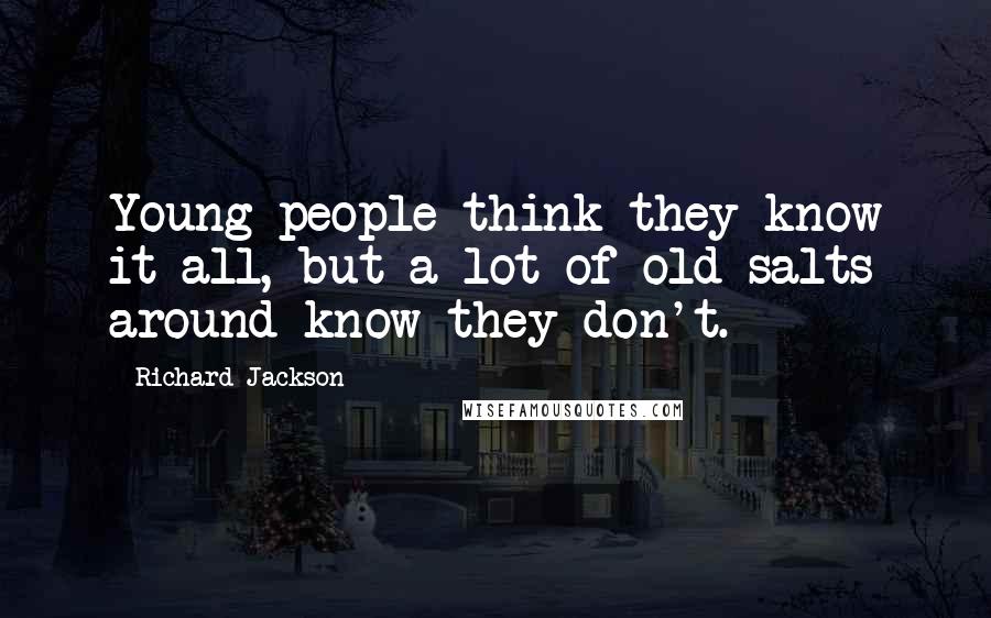 Richard Jackson Quotes: Young people think they know it all, but a lot of old salts around know they don't.