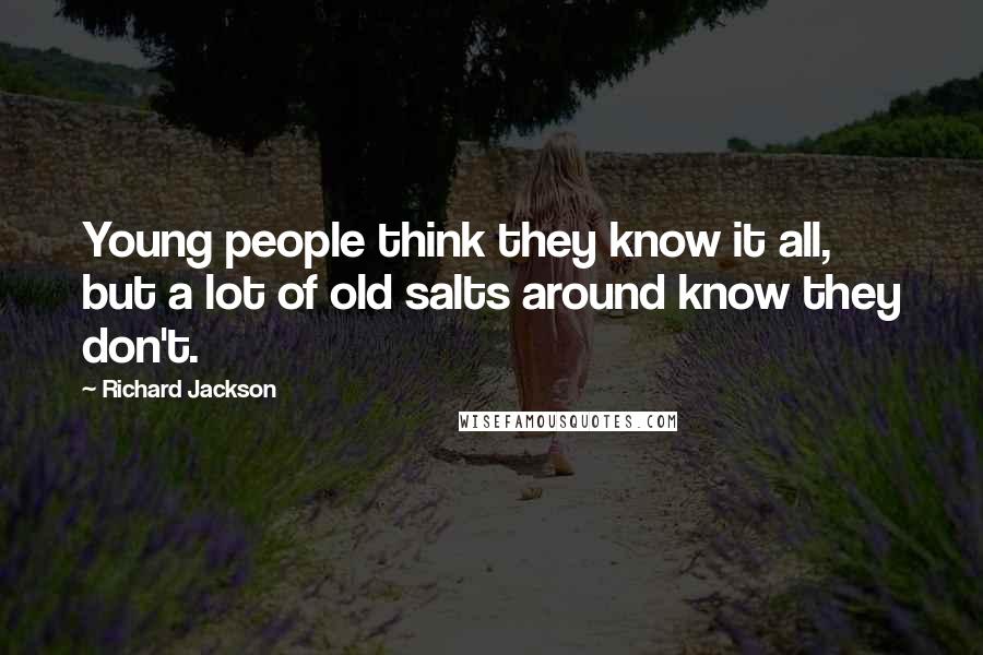 Richard Jackson Quotes: Young people think they know it all, but a lot of old salts around know they don't.