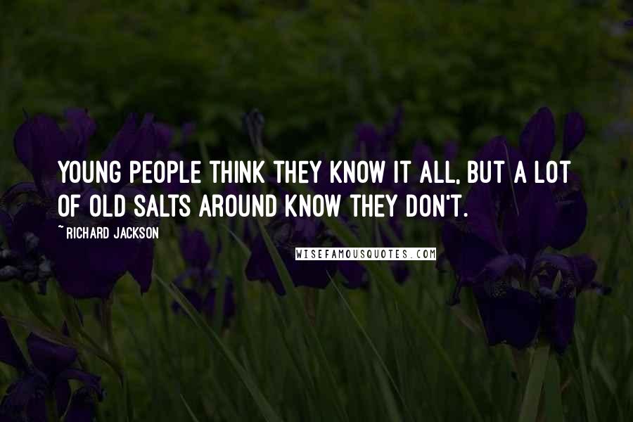 Richard Jackson Quotes: Young people think they know it all, but a lot of old salts around know they don't.