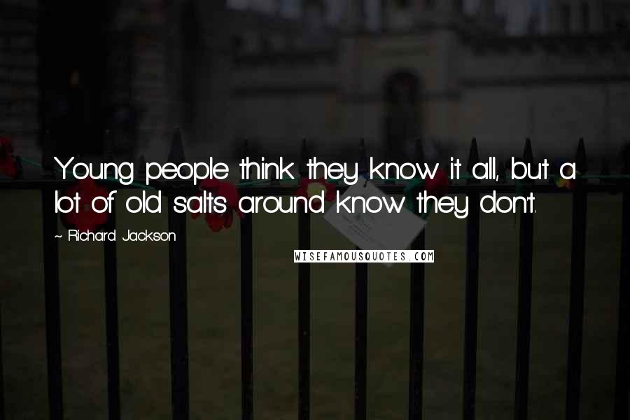 Richard Jackson Quotes: Young people think they know it all, but a lot of old salts around know they don't.