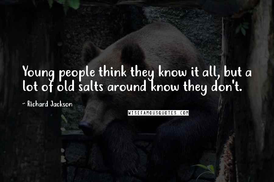 Richard Jackson Quotes: Young people think they know it all, but a lot of old salts around know they don't.