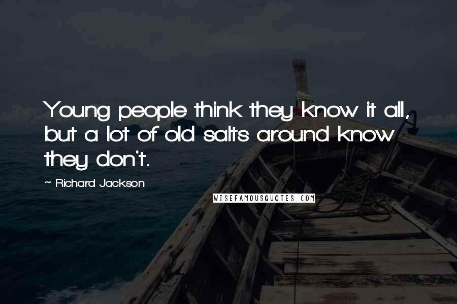 Richard Jackson Quotes: Young people think they know it all, but a lot of old salts around know they don't.