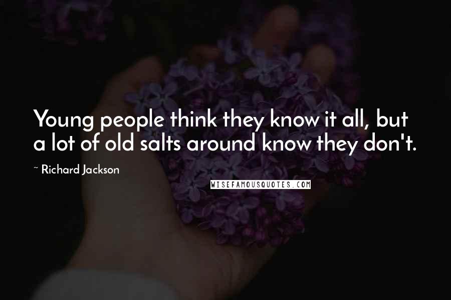 Richard Jackson Quotes: Young people think they know it all, but a lot of old salts around know they don't.