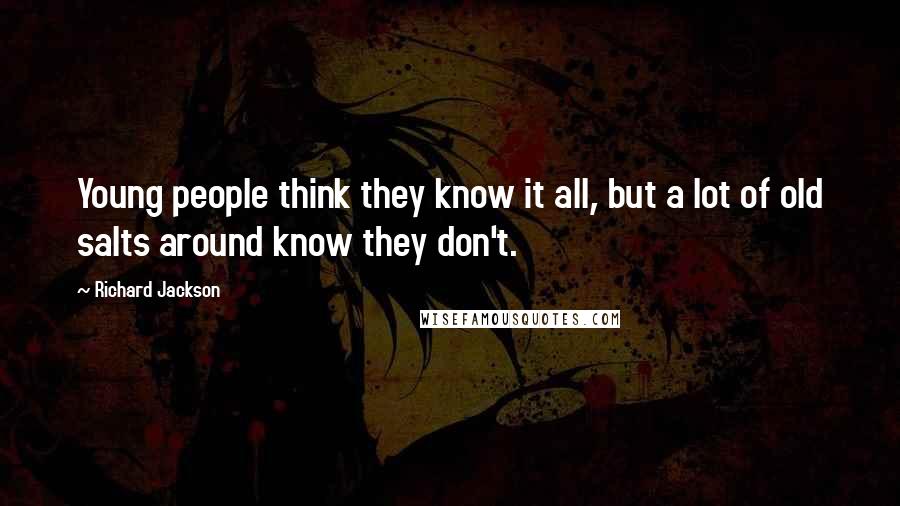 Richard Jackson Quotes: Young people think they know it all, but a lot of old salts around know they don't.