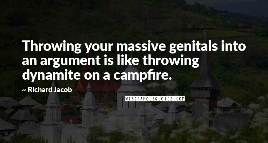 Richard Jacob Quotes: Throwing your massive genitals into an argument is like throwing dynamite on a campfire.