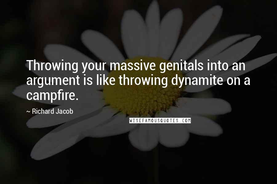 Richard Jacob Quotes: Throwing your massive genitals into an argument is like throwing dynamite on a campfire.