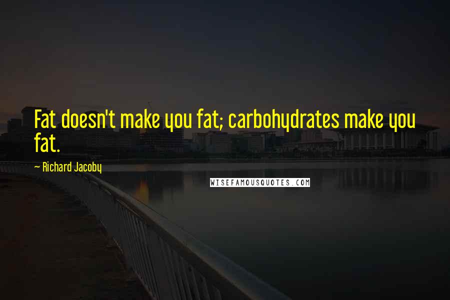 Richard Jacoby Quotes: Fat doesn't make you fat; carbohydrates make you fat.