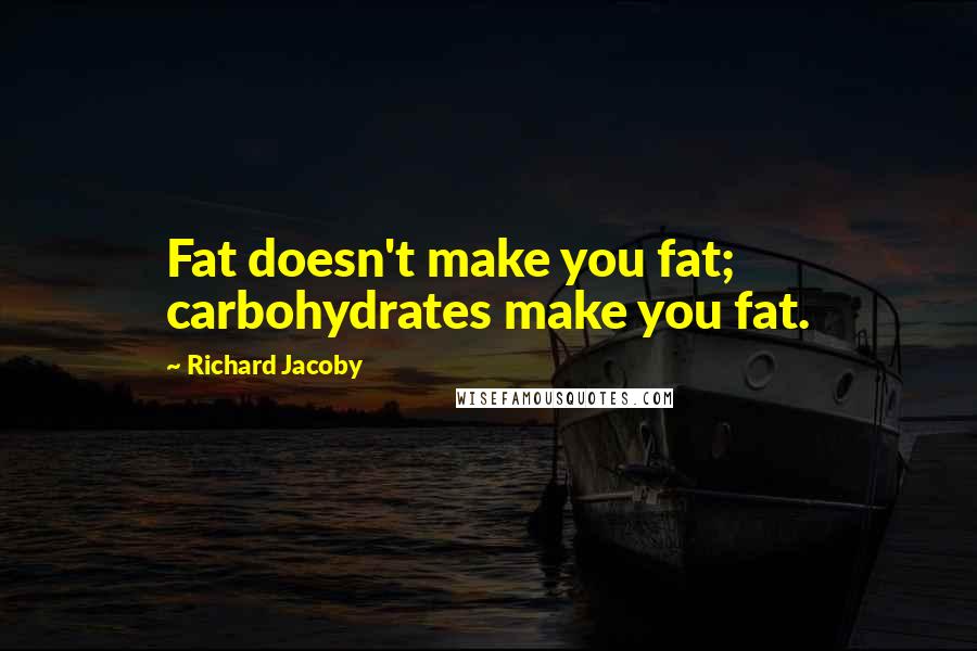 Richard Jacoby Quotes: Fat doesn't make you fat; carbohydrates make you fat.