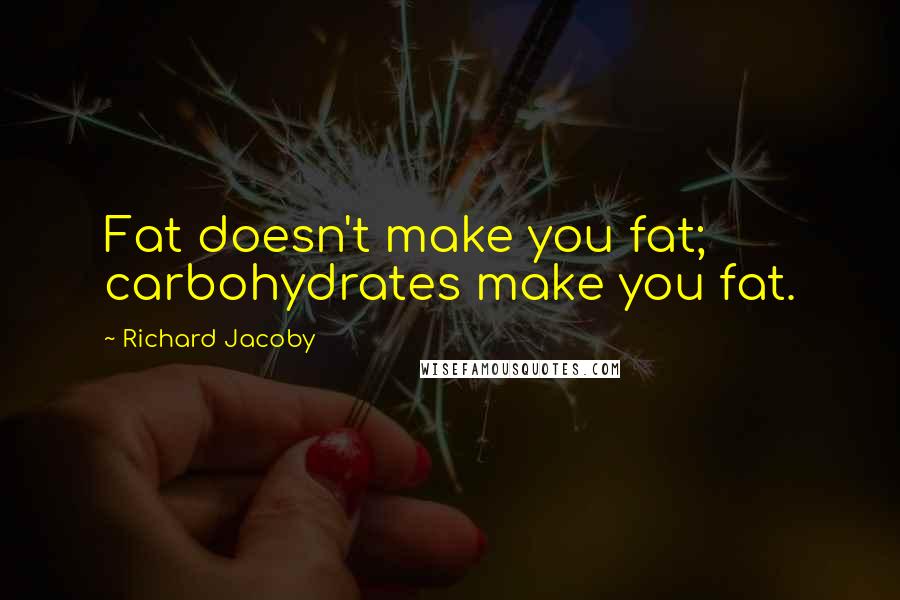 Richard Jacoby Quotes: Fat doesn't make you fat; carbohydrates make you fat.