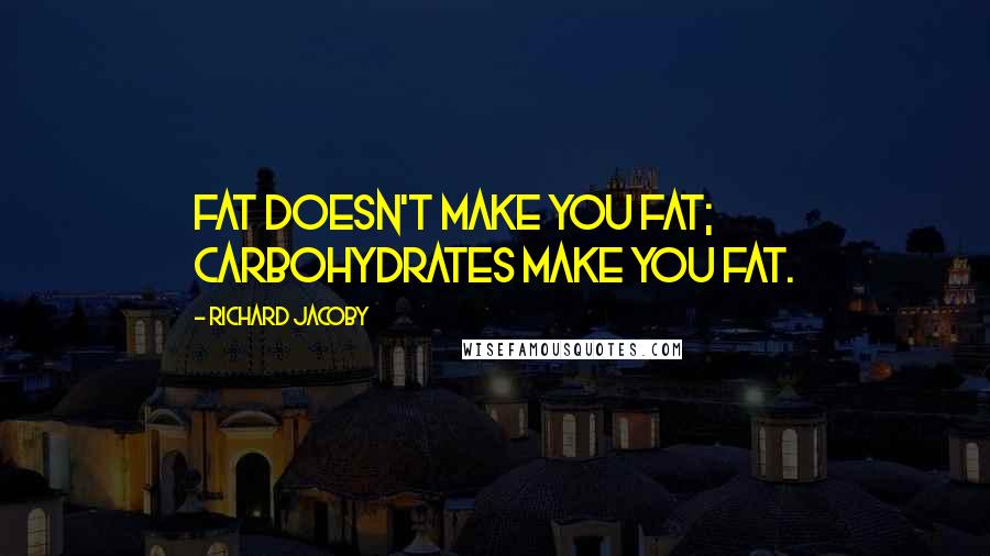 Richard Jacoby Quotes: Fat doesn't make you fat; carbohydrates make you fat.