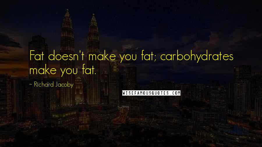 Richard Jacoby Quotes: Fat doesn't make you fat; carbohydrates make you fat.