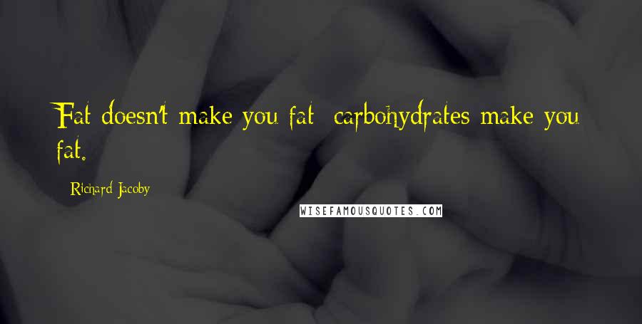 Richard Jacoby Quotes: Fat doesn't make you fat; carbohydrates make you fat.