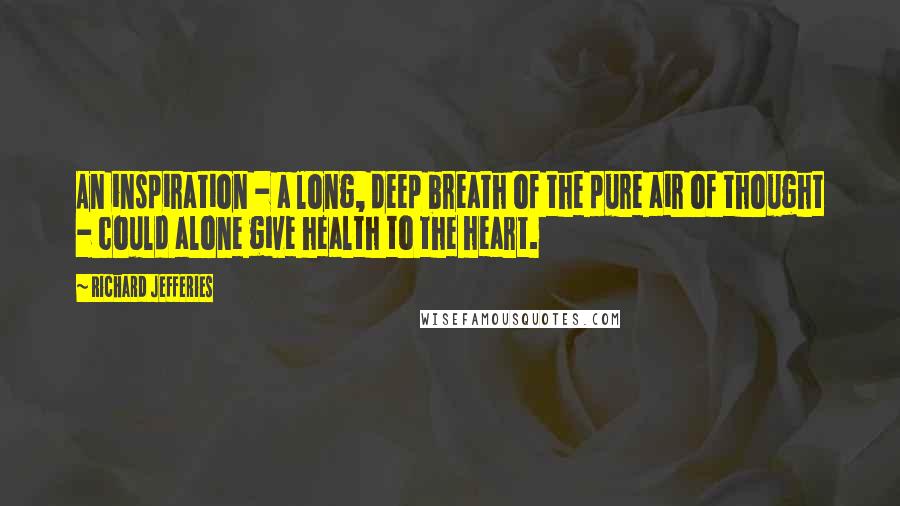 Richard Jefferies Quotes: An inspiration - a long, deep breath of the pure air of thought - could alone give health to the heart.