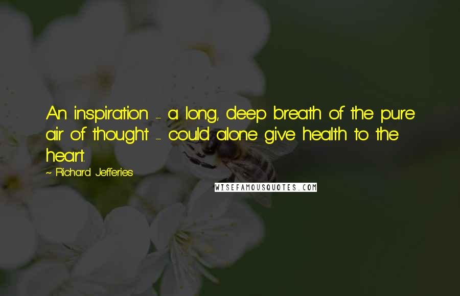 Richard Jefferies Quotes: An inspiration - a long, deep breath of the pure air of thought - could alone give health to the heart.