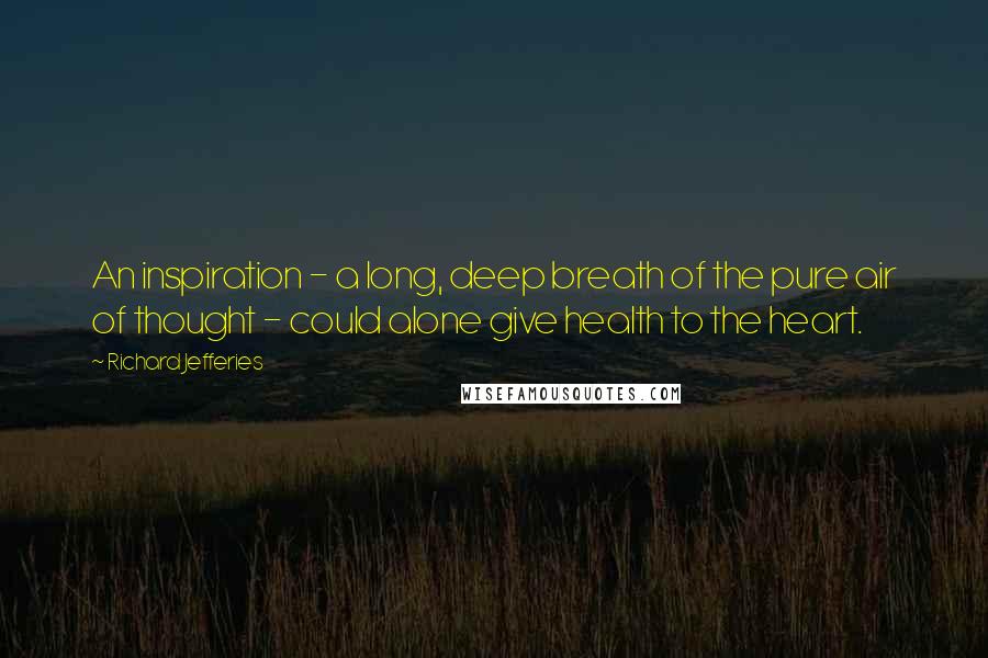 Richard Jefferies Quotes: An inspiration - a long, deep breath of the pure air of thought - could alone give health to the heart.