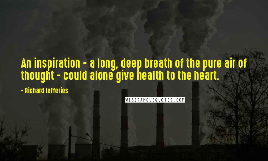 Richard Jefferies Quotes: An inspiration - a long, deep breath of the pure air of thought - could alone give health to the heart.