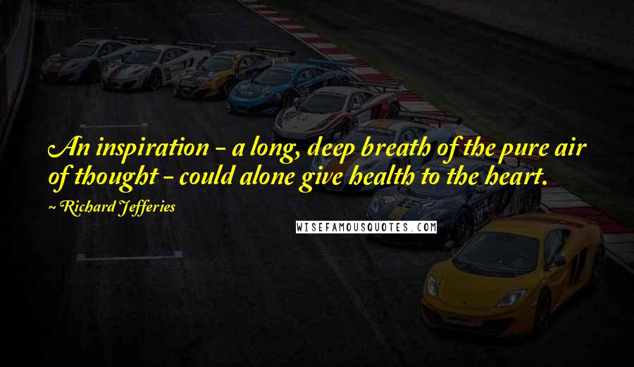 Richard Jefferies Quotes: An inspiration - a long, deep breath of the pure air of thought - could alone give health to the heart.