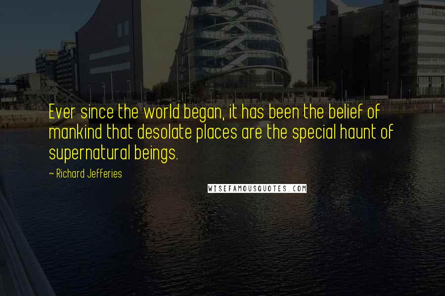 Richard Jefferies Quotes: Ever since the world began, it has been the belief of mankind that desolate places are the special haunt of supernatural beings.