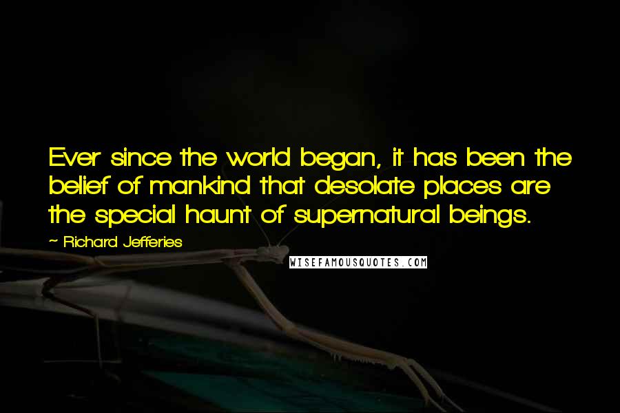 Richard Jefferies Quotes: Ever since the world began, it has been the belief of mankind that desolate places are the special haunt of supernatural beings.