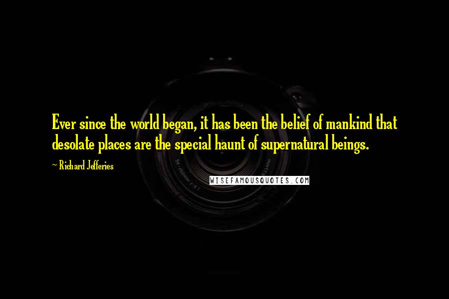 Richard Jefferies Quotes: Ever since the world began, it has been the belief of mankind that desolate places are the special haunt of supernatural beings.