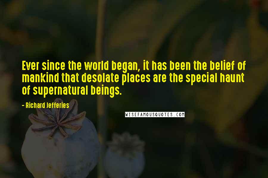 Richard Jefferies Quotes: Ever since the world began, it has been the belief of mankind that desolate places are the special haunt of supernatural beings.