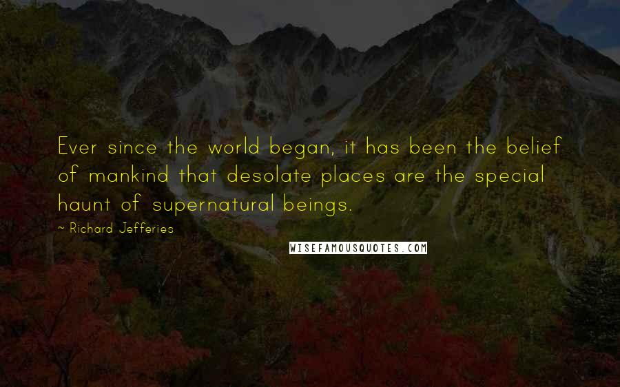 Richard Jefferies Quotes: Ever since the world began, it has been the belief of mankind that desolate places are the special haunt of supernatural beings.