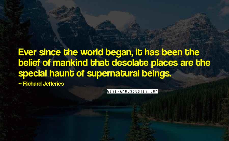 Richard Jefferies Quotes: Ever since the world began, it has been the belief of mankind that desolate places are the special haunt of supernatural beings.