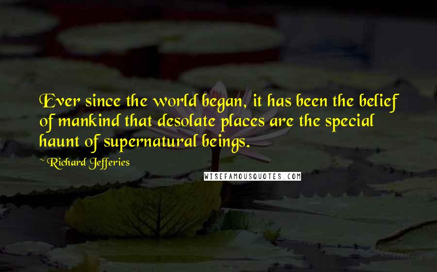 Richard Jefferies Quotes: Ever since the world began, it has been the belief of mankind that desolate places are the special haunt of supernatural beings.