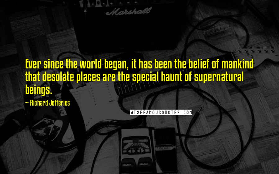 Richard Jefferies Quotes: Ever since the world began, it has been the belief of mankind that desolate places are the special haunt of supernatural beings.