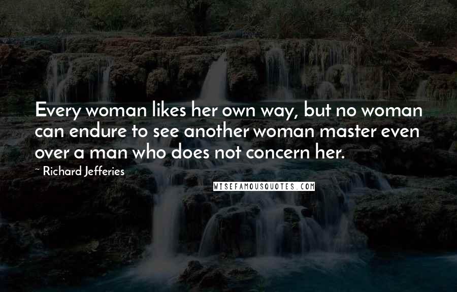 Richard Jefferies Quotes: Every woman likes her own way, but no woman can endure to see another woman master even over a man who does not concern her.