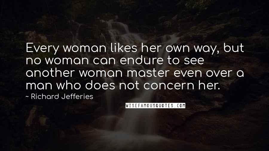 Richard Jefferies Quotes: Every woman likes her own way, but no woman can endure to see another woman master even over a man who does not concern her.