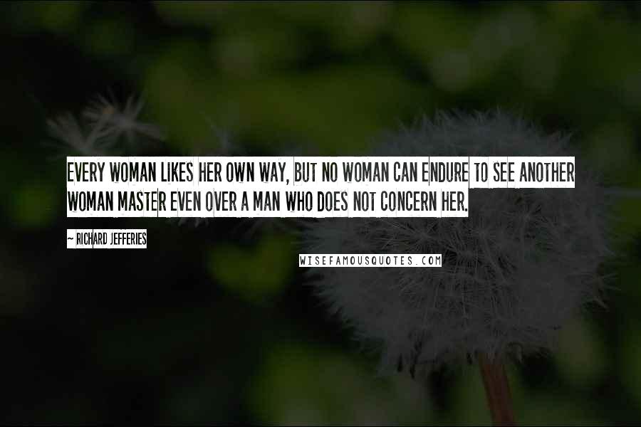 Richard Jefferies Quotes: Every woman likes her own way, but no woman can endure to see another woman master even over a man who does not concern her.