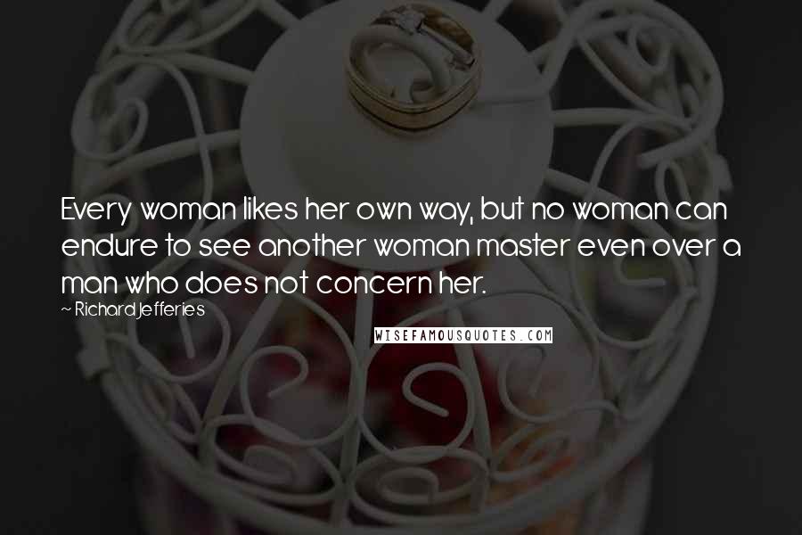 Richard Jefferies Quotes: Every woman likes her own way, but no woman can endure to see another woman master even over a man who does not concern her.