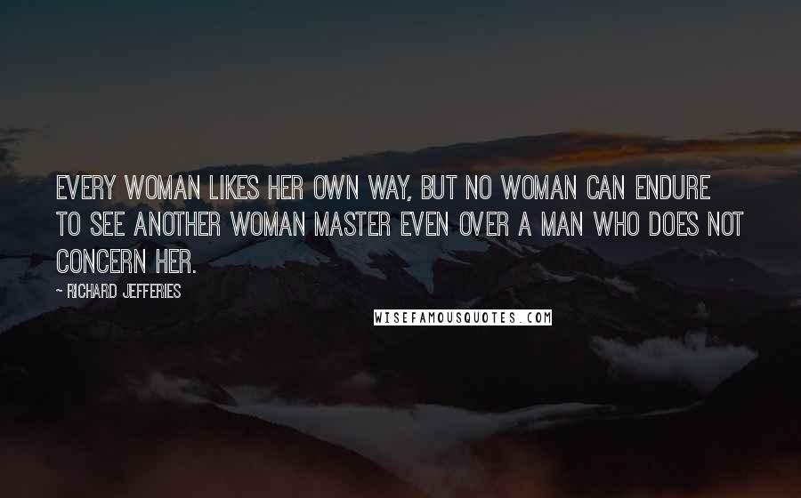 Richard Jefferies Quotes: Every woman likes her own way, but no woman can endure to see another woman master even over a man who does not concern her.