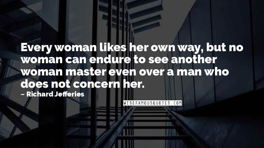 Richard Jefferies Quotes: Every woman likes her own way, but no woman can endure to see another woman master even over a man who does not concern her.