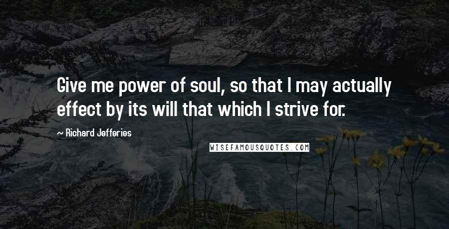 Richard Jefferies Quotes: Give me power of soul, so that I may actually effect by its will that which I strive for.