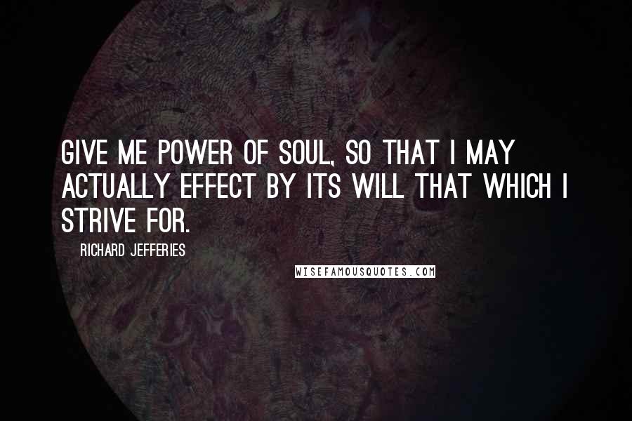 Richard Jefferies Quotes: Give me power of soul, so that I may actually effect by its will that which I strive for.