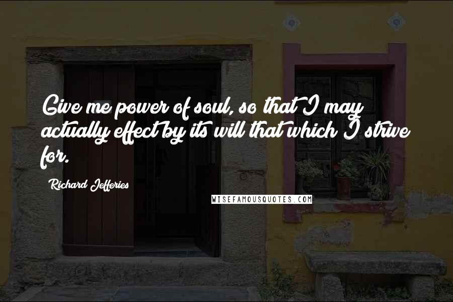 Richard Jefferies Quotes: Give me power of soul, so that I may actually effect by its will that which I strive for.