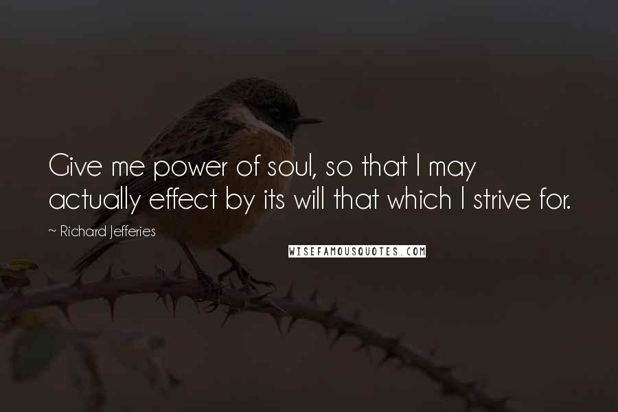 Richard Jefferies Quotes: Give me power of soul, so that I may actually effect by its will that which I strive for.