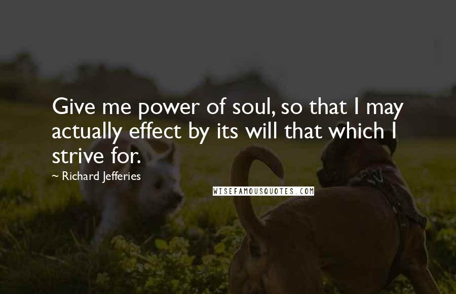 Richard Jefferies Quotes: Give me power of soul, so that I may actually effect by its will that which I strive for.