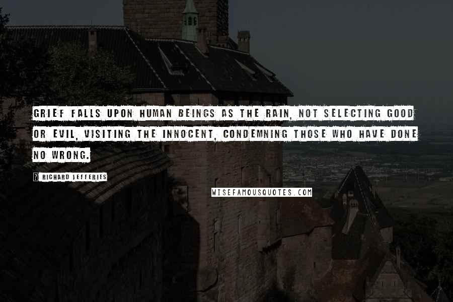 Richard Jefferies Quotes: Grief falls upon human beings as the rain, not selecting good or evil, visiting the innocent, condemning those who have done no wrong.