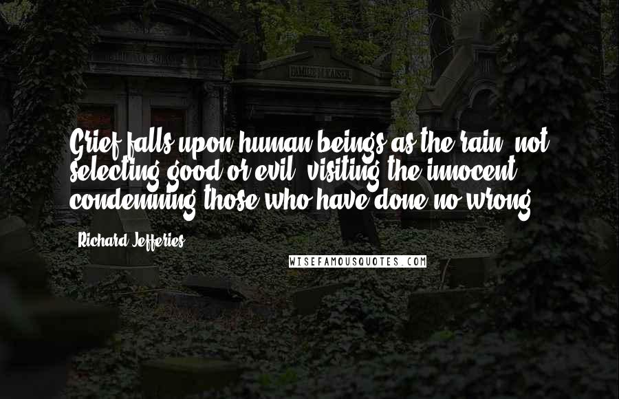 Richard Jefferies Quotes: Grief falls upon human beings as the rain, not selecting good or evil, visiting the innocent, condemning those who have done no wrong.