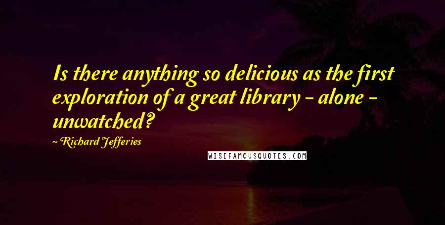 Richard Jefferies Quotes: Is there anything so delicious as the first exploration of a great library - alone - unwatched?