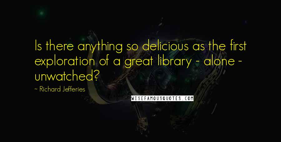 Richard Jefferies Quotes: Is there anything so delicious as the first exploration of a great library - alone - unwatched?